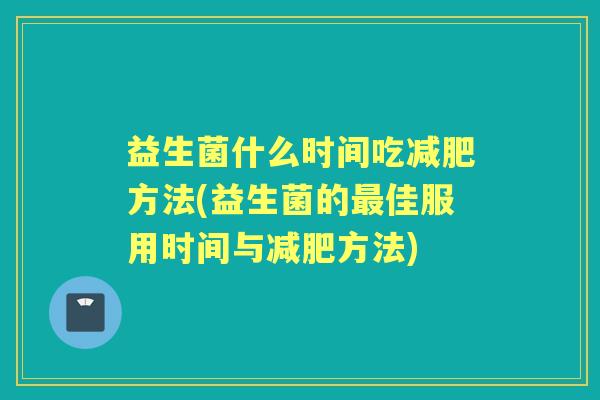 益生菌什么时间吃方法(益生菌的佳服用时间与方法) 益生菌什么时间吃方法(益生菌的佳服用时间与方法)