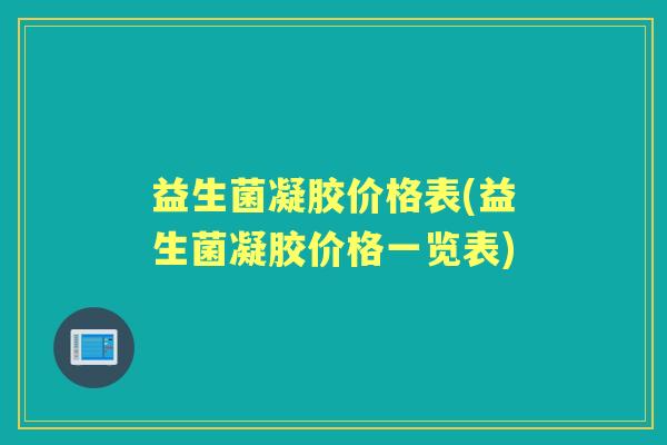 益生菌凝胶价格表(益生菌凝胶价格一览表) 益生菌凝胶价格表(益生菌凝胶价格一览表)