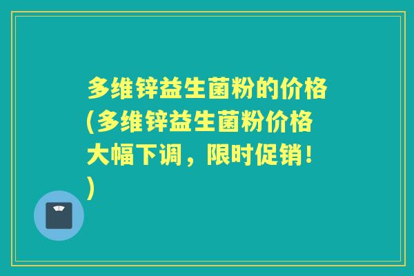 多维锌益生菌粉的价格(多维锌益生菌粉价格大幅下调,限时促销!) 多维锌益生菌粉的价格(多维锌益生菌粉价格大幅下调,限时促销!)