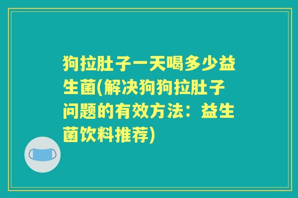狗拉肚子一天喝多少益生菌(解决狗狗拉肚子问题的有效方法:益生菌饮料推荐) 狗拉肚子一天喝多少益生菌(解决狗狗拉肚子问题的有效方法:益生菌饮料推荐)