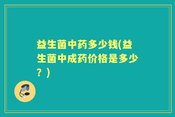 益生菌多少钱(益生菌中成药价格是多少?) 益生菌多少钱(益生菌中成药价格是多少?)