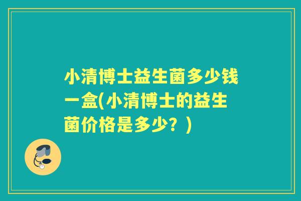 小清博士益生菌多少钱一盒(小清博士的益生菌价格是多少?) 小清博士益生菌多少钱一盒(小清博士的益生菌价格是多少?)