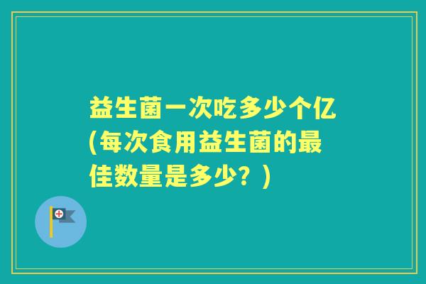 益生菌一次吃多少个亿(每次食用益生菌的佳数量是多少?) 益生菌一次吃多少个亿(每次食用益生菌的佳数量是多少?)