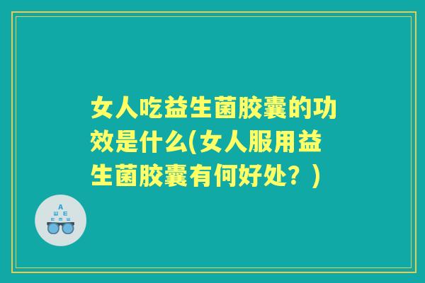 女人吃益生菌胶囊的功效是什么(女人服用益生菌胶囊有何好处?) 女人吃益生菌胶囊的功效是什么(女人服用益生菌胶囊有何好处?)