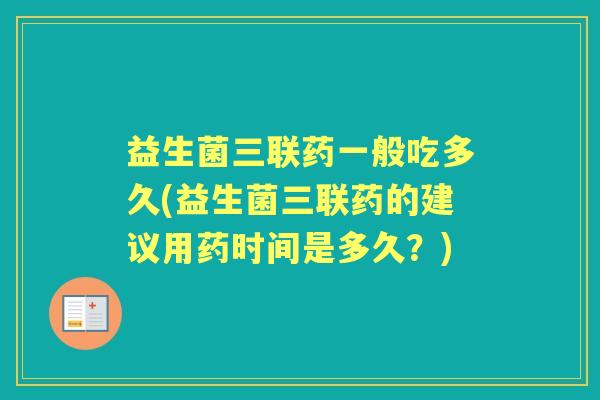 益生菌三联药一般吃多久(益生菌三联药的建议用药时间是多久?) 益生菌三联药一般吃多久(益生菌三联药的建议用药时间是多久?)