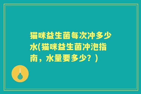 猫咪益生菌每次冲多少水(猫咪益生菌冲泡指南,水量要多少?) 猫咪益生菌每次冲多少水(猫咪益生菌冲泡指南,水量要多少?)