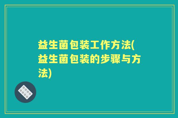 益生菌包装工作方法(益生菌包装的步骤与方法) 益生菌包装工作方法(益生菌包装的步骤与方法)