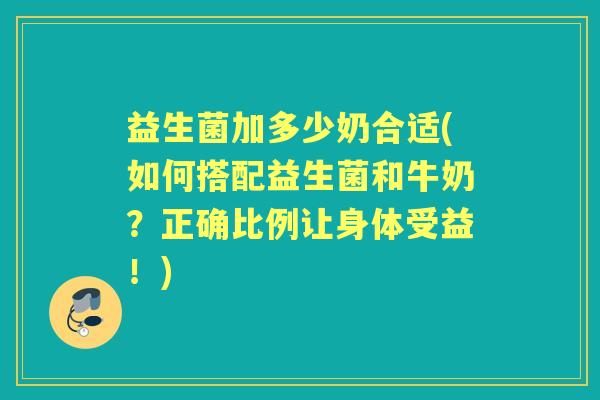 益生菌加多少奶合适(如何搭配益生菌和牛奶?正确比例让身体受益!) 益生菌加多少奶合适(如何搭配益生菌和牛奶?正确比例让身体受益!)