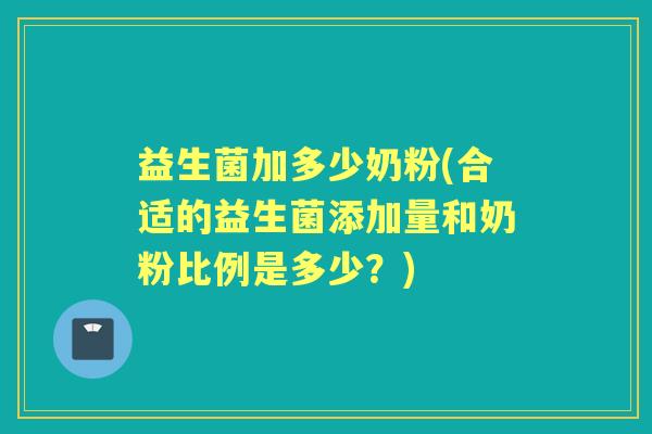 益生菌加多少奶粉(合适的益生菌添加量和奶粉比例是多少?) 益生菌加多少奶粉(合适的益生菌添加量和奶粉比例是多少?)