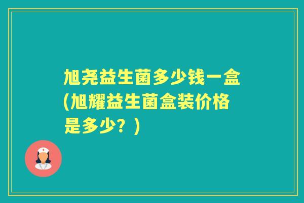 旭尧益生菌多少钱一盒(旭耀益生菌盒装价格是多少?) 旭尧益生菌多少钱一盒(旭耀益生菌盒装价格是多少?)