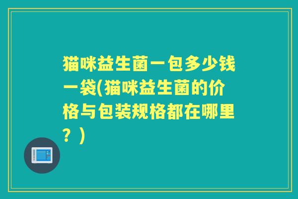 猫咪益生菌一包多少钱一袋(猫咪益生菌的价格与包装规格都在哪里?) 猫咪益生菌一包多少钱一袋(猫咪益生菌的价格与包装规格都在哪里?)