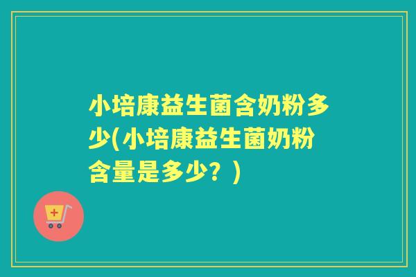 小培康益生菌含奶粉多少(小培康益生菌奶粉含量是多少?) 小培康益生菌含奶粉多少(小培康益生菌奶粉含量是多少?)