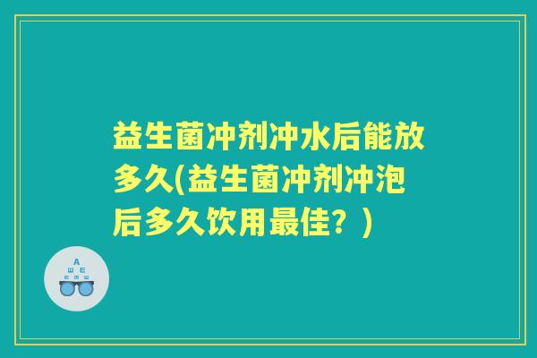 益生菌冲剂冲水后能放多久(益生菌冲剂冲泡后多久饮用佳?) 益生菌冲剂冲水后能放多久(益生菌冲剂冲泡后多久饮用佳?)