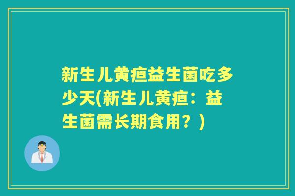 新生儿黄疸益生菌吃多少天(新生儿黄疸:益生菌需长期食用?) 新生儿黄疸益生菌吃多少天(新生儿黄疸:益生菌需长期食用?)