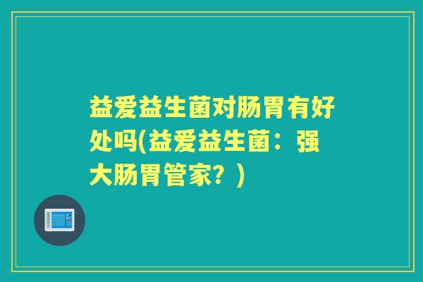 益爱益生菌对肠胃有好处吗(益爱益生菌:强大肠胃管家?) 益爱益生菌对肠胃有好处吗(益爱益生菌:强大肠胃管家?)