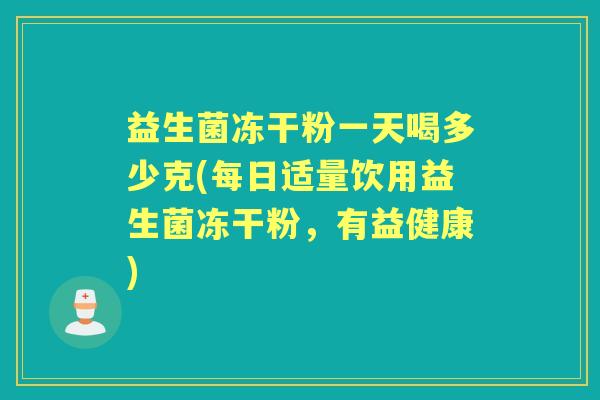 益生菌冻干粉一天喝多少克(每日适量饮用益生菌冻干粉，有益健康)