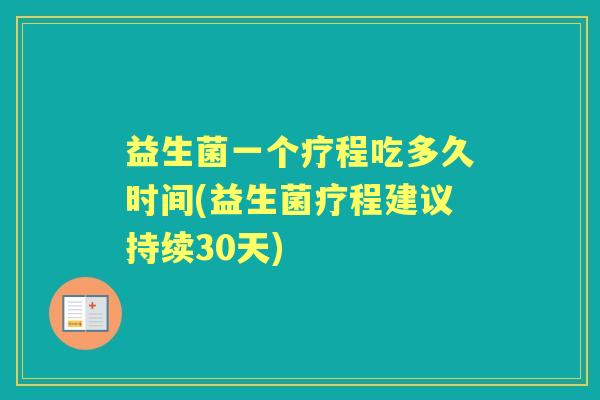 益生菌一个疗程吃多久时间(益生菌疗程建议持续30天) 益生菌一个疗程吃多久时间(益生菌疗程建议持续30天)