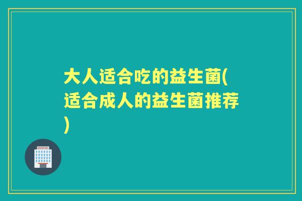 大人适合吃的益生菌(适合成人的益生菌推荐) 大人适合吃的益生菌(适合成人的益生菌推荐)
