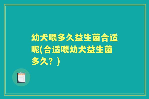 幼犬喂多久益生菌合适呢(合适喂幼犬益生菌多久?) 幼犬喂多久益生菌合适呢(合适喂幼犬益生菌多久?)