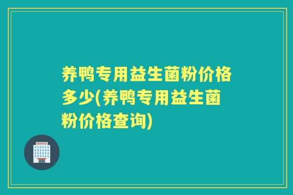养鸭专用益生菌粉价格多少(养鸭专用益生菌粉价格查询) 养鸭专用益生菌粉价格多少(养鸭专用益生菌粉价格查询)