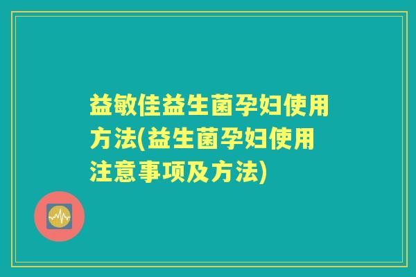 益敏佳益生菌孕妇使用方法(益生菌孕妇使用注意事项及方法) 益敏佳益生菌孕妇使用方法(益生菌孕妇使用注意事项及方法)