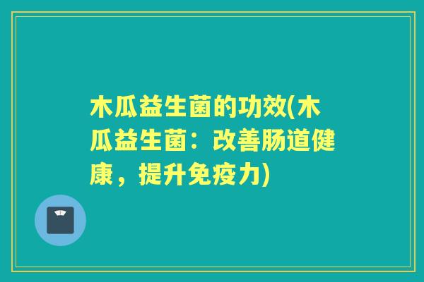 木瓜益生菌的功效(木瓜益生菌：改善肠道健康，提升力)