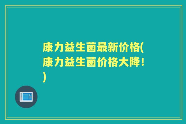 康力益生菌新价格(康力益生菌价格大降！)