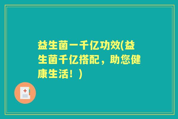 益生菌一千亿功效(益生菌千亿搭配,助您健康生活!) 益生菌一千亿功效(益生菌千亿搭配,助您健康生活!)