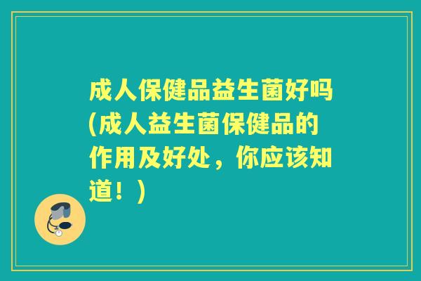 成人保健品益生菌好吗(成人益生菌保健品的作用及好处,你应该知道!) 成人保健品益生菌好吗(成人益生菌保健品的作用及好处,你应该知道!)