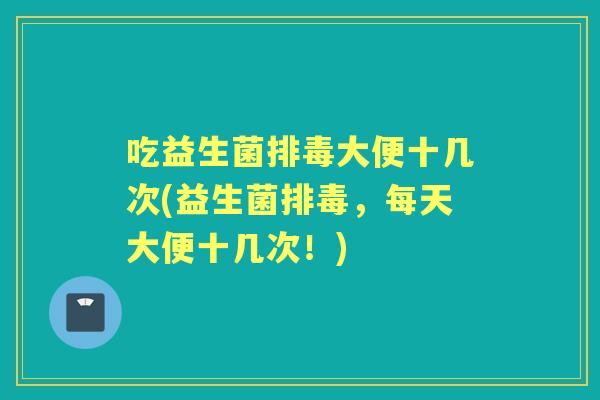 吃益生菌大便十几次(益生菌,每天大便十几次!) 吃益生菌大便十几次(益生菌,每天大便十几次!)