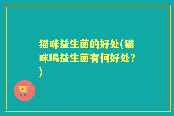猫咪益生菌的好处(猫咪喝益生菌有何好处?) 猫咪益生菌的好处(猫咪喝益生菌有何好处?)