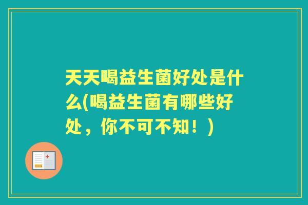 天天喝益生菌好处是什么(喝益生菌有哪些好处，你不可不知！)