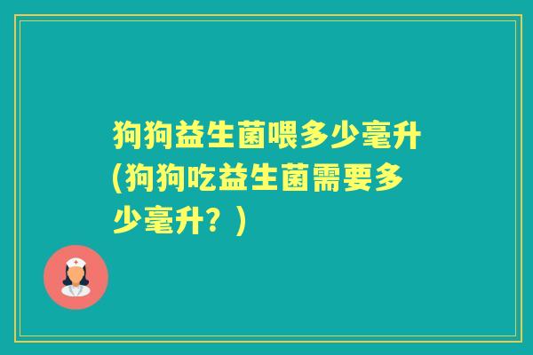 狗狗益生菌喂多少毫升(狗狗吃益生菌需要多少毫升?) 狗狗益生菌喂多少毫升(狗狗吃益生菌需要多少毫升?)