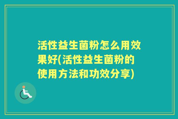 活性益生菌粉怎么用效果好(活性益生菌粉的使用方法和功效分享) 活性益生菌粉怎么用效果好(活性益生菌粉的使用方法和功效分享)