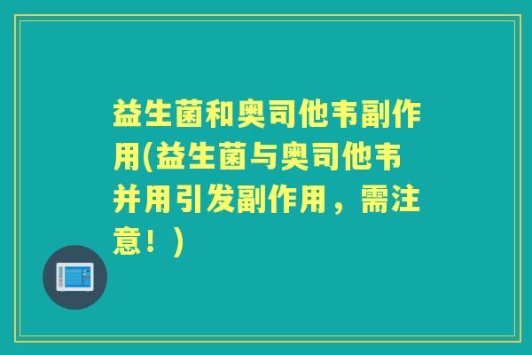 益生菌和奥司他韦副作用(益生菌与奥司他韦并用引发副作用，需注意！)
