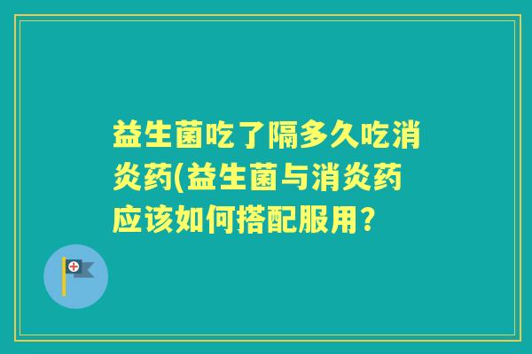 益生菌吃了隔多久吃药(益生菌与药应该如何搭配服用? 益生菌吃了隔多久吃药(益生菌与药应该如何搭配服用?