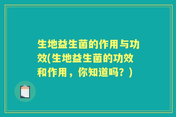 生地益生菌的作用与功效(生地益生菌的功效和作用，你知道吗？)