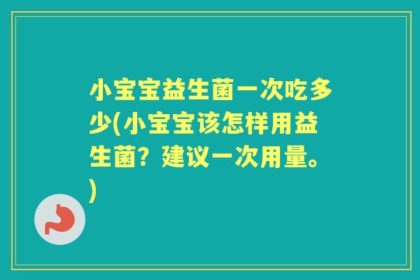 小宝宝益生菌一次吃多少(小宝宝该怎样用益生菌?建议一次用量。) 小宝宝益生菌一次吃多少(小宝宝该怎样用益生菌?建议一次用量。)