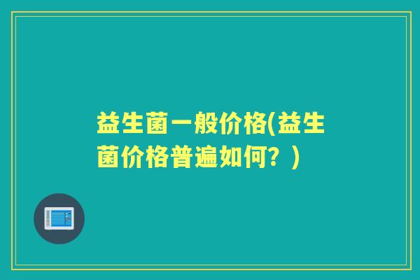 益生菌一般价格(益生菌价格普遍如何?) 益生菌一般价格(益生菌价格普遍如何?)
