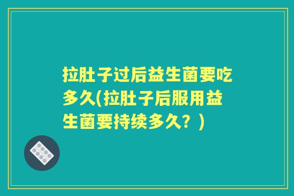 拉肚子过后益生菌要吃多久(拉肚子后服用益生菌要持续多久?) 拉肚子过后益生菌要吃多久(拉肚子后服用益生菌要持续多久?)