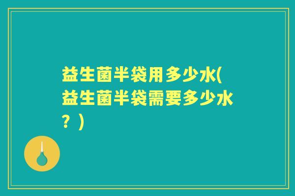 益生菌半袋用多少水(益生菌半袋需要多少水？)
