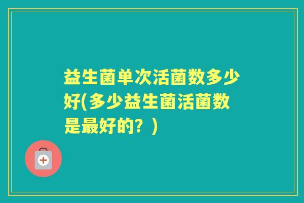 益生菌单次活菌数多少好(多少益生菌活菌数是好的?) 益生菌单次活菌数多少好(多少益生菌活菌数是好的?)