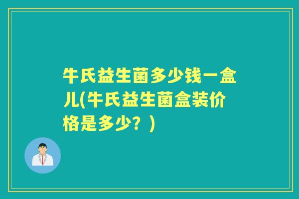 牛氏益生菌多少钱一盒儿(牛氏益生菌盒装价格是多少？)