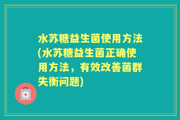 水苏糖益生菌使用方法(水苏糖益生菌正确使用方法，有效改善菌群失衡问题)