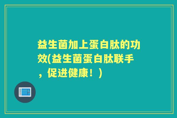 益生菌加上蛋白肽的功效(益生菌蛋白肽联手,促进健康!) 益生菌加上蛋白肽的功效(益生菌蛋白肽联手,促进健康!)