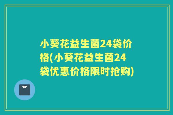 小葵花益生菌24袋价格(小葵花益生菌24袋优惠价格限时抢购) 小葵花益生菌24袋价格(小葵花益生菌24袋优惠价格限时抢购)