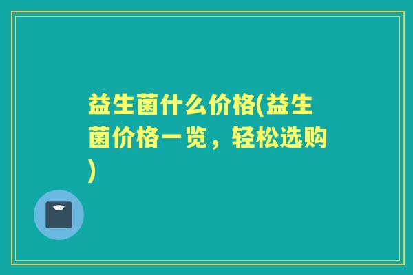益生菌什么价格(益生菌价格一览，轻松选购)