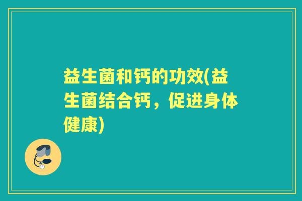 益生菌和钙的功效(益生菌结合钙,促进身体健康) 益生菌和钙的功效(益生菌结合钙,促进身体健康)