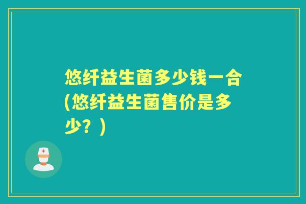 悠纤益生菌多少钱一合(悠纤益生菌售价是多少?) 悠纤益生菌多少钱一合(悠纤益生菌售价是多少?)