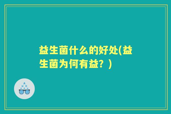 益生菌什么的好处(益生菌为何有益?) 益生菌什么的好处(益生菌为何有益?)